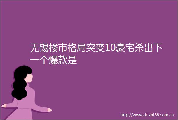无锡楼市格局突变10豪宅杀出下一个爆款是