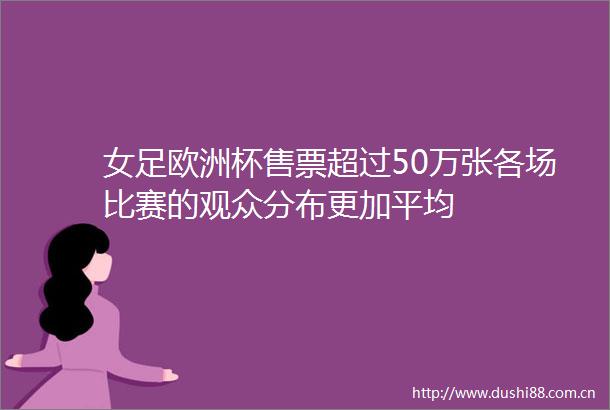 女足欧洲杯售票超过50万张各场比赛的观众分布更加平均
