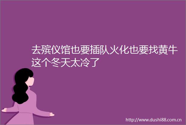 去殡仪馆也要插队火化也要找黄牛这个冬天太冷了