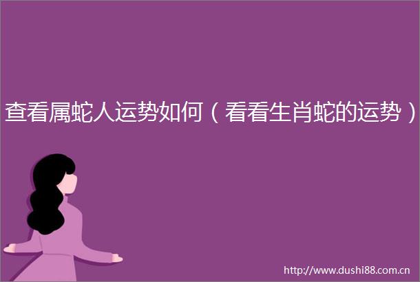 查看属蛇人运势如何（看看生肖蛇的运势）