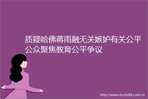 质疑哈佛蒋雨融无关嫉妒有关公平公众聚焦教育公平争议