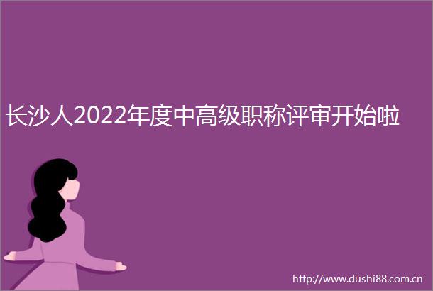 长沙人2022年度中高级职称评审开始啦