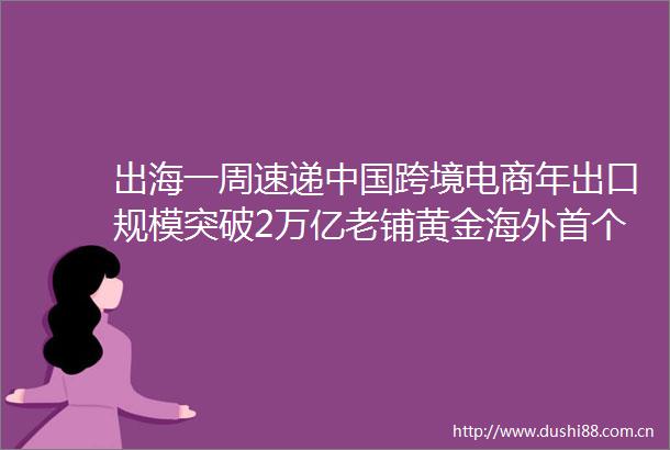 出海一周速递跨境电商年出口规模突破2万亿老铺黄金海外首个门店开业