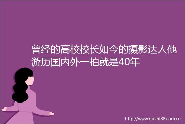 曾经的高校校长如今的摄影达人他游历国内外一拍就是40年