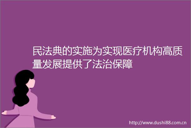 民法典的实施为实现医疗机构高质量发展提供了法治保障