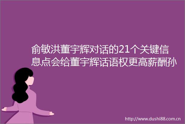 俞敏洪董宇辉对话的21个关键信息点会给董宇辉话语权更高薪酬孙东旭犯下了管理上的重大失误