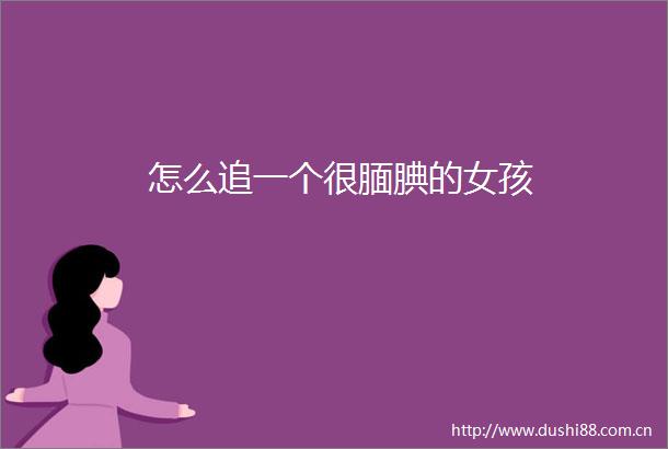 怎么追一个很腼腆的女孩