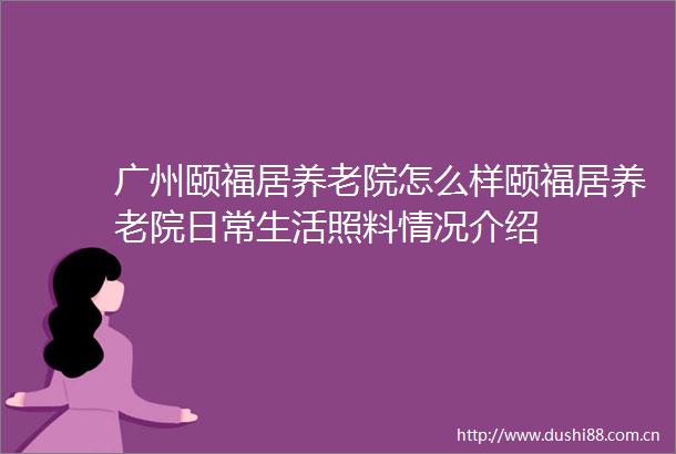 广州颐福居养老院怎么样颐福居养老院日常生活照料情况介绍
