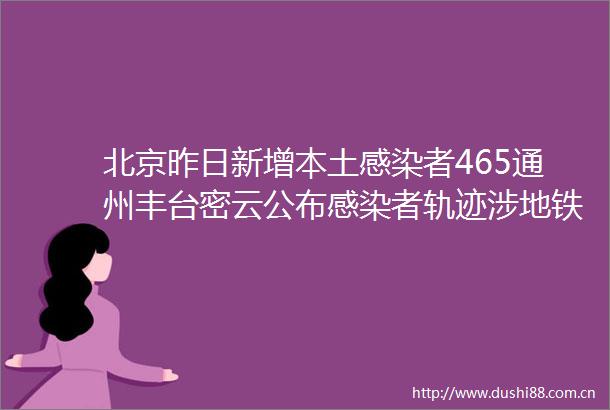 北京昨日新增本土感染者465通州丰台密云公布感染者轨迹涉地铁公交等