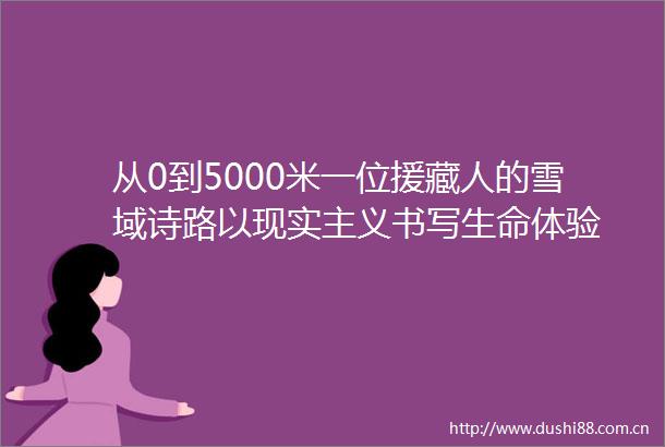 从0到5000米一位援藏人的雪域诗路以现实主义书写生命体验