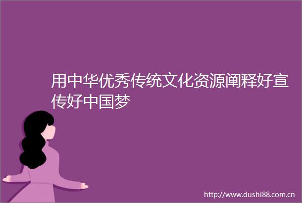 用中华优秀传统文化资源阐释好宣传好梦