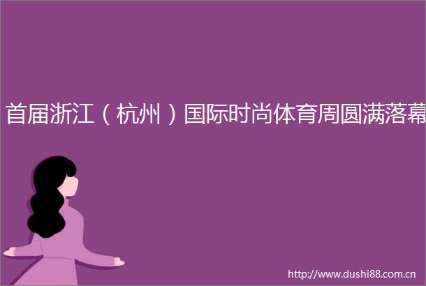 首届浙江（杭州）国际时尚体育周圆满落幕