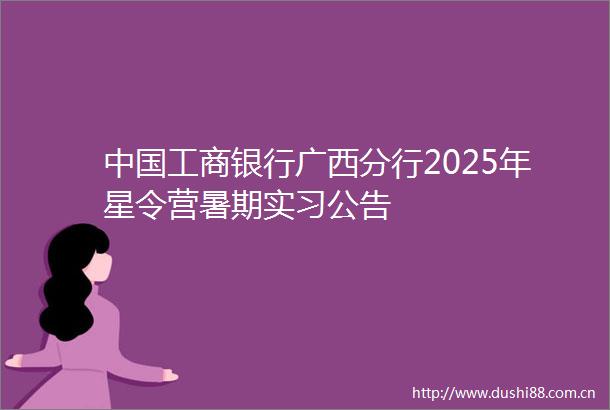 工商银行广西分行2025年星令营暑期实习公告
