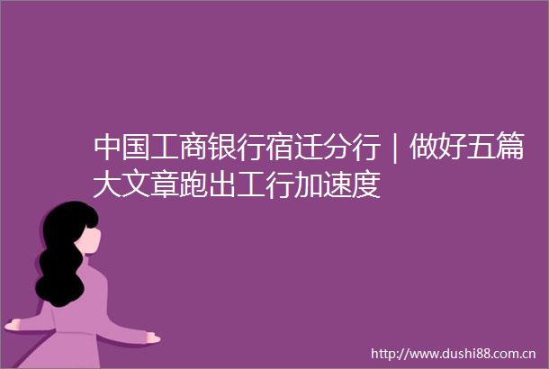 工商银行宿迁分行｜做好五篇大文章跑出工行加速度