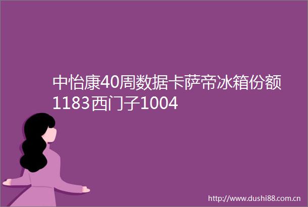 中怡康40周数据卡萨帝冰箱份额1183西门子1004