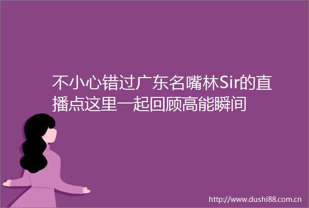 不小心错过广东名嘴林Sir的直播点这里一起回顾高能瞬间