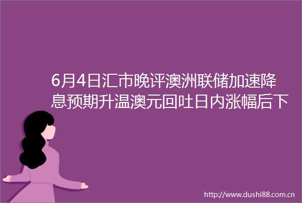 6月4日汇市晚评澳洲联储加速降息预期升温澳元回吐日内涨幅后下跌