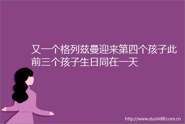 又一个格列兹曼迎来第四个孩子此前三个孩子生日同在一天