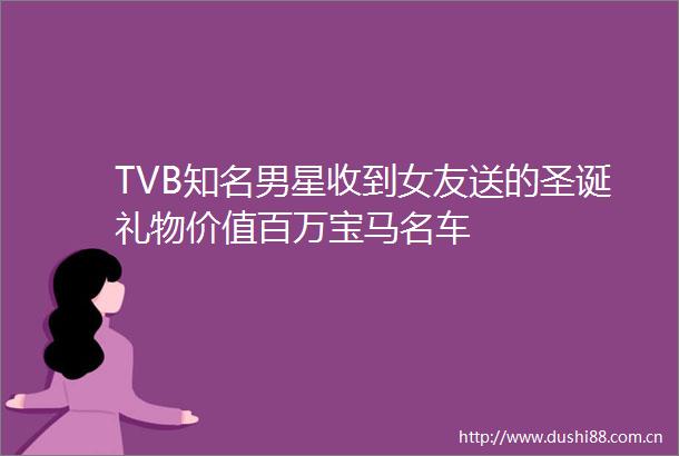 TVB知名男星收到女友送的圣诞礼物价值百万宝马名车