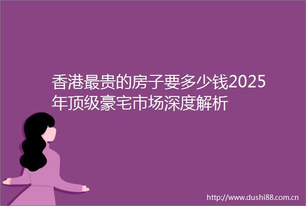 香港最贵的房子要多少钱2025年顶级豪宅市场深度解析