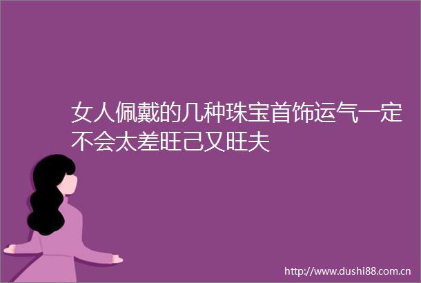 女人佩戴的几种珠宝首饰运气一定不会太差旺己又旺夫