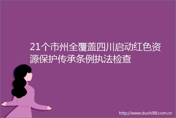 21个市州全覆盖四川启动红色资源保护传承条例检查