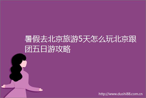 暑假去北京旅游5天怎么玩北京跟团五日游攻略