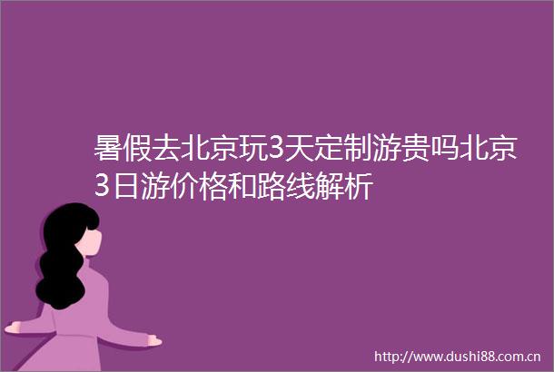 暑假去北京玩3天定制游贵吗北京3日游价格和路线解析