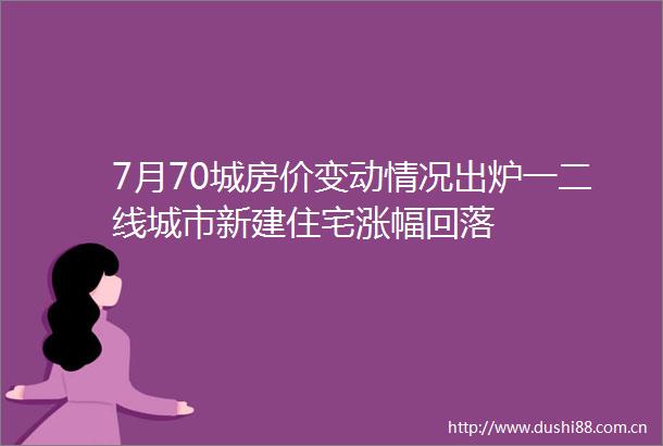 7月70城房价变动情况出炉一二线城市新建住宅涨幅回落