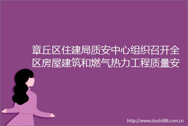 章丘区住建局质安中心组织召开全区房屋建筑和燃气热力工程质量安全专题会议