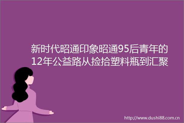 新时代昭通印象昭通95后青年的12年公益路从捡拾塑料瓶到汇聚800万资金