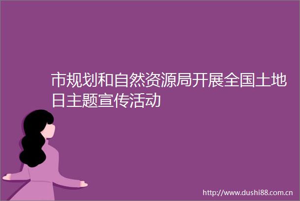 市规划和自然资源局开展全国土地日主题宣传活动