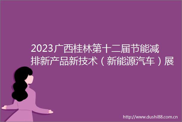 2023广西桂林第十二届节能减排新产品新技术（新能源汽车）展示会暨第七届绿色低碳产业博览会今日开幕
