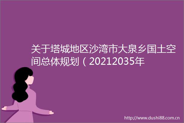 关于塔城地区沙湾市大泉乡国土空间总体规划（20212035年）的政策解读