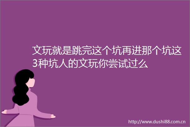 文玩就是跳完这个坑再进那个坑这3种坑人的文玩你尝试过么
