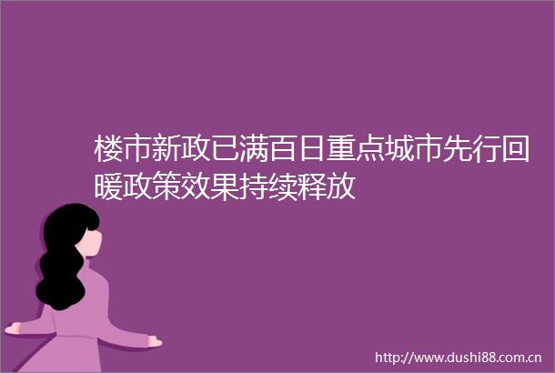 楼市新政已满百日重点城市先行回暖政策效果持续释放