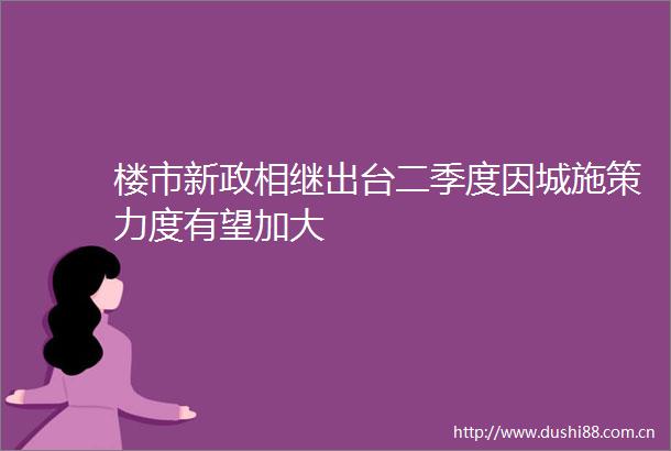 楼市新政相继出台二季度因城施策力度有望加大