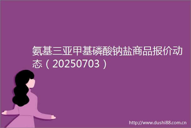 氨基三亚甲基磷酸钠盐商品报价动态（20250703）