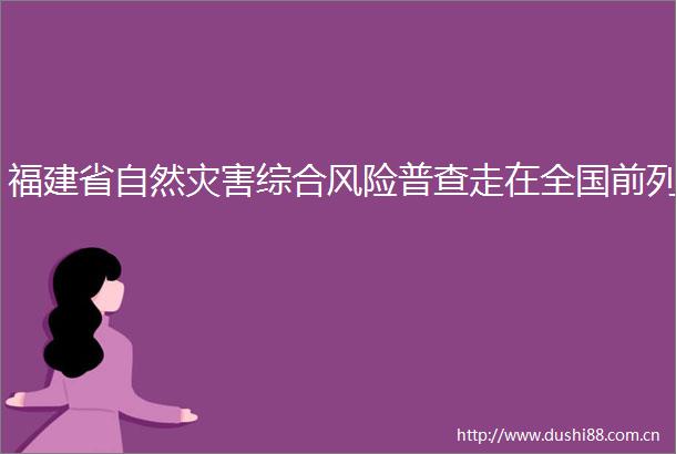 福建省自然灾害综合风险普查走在全国前列