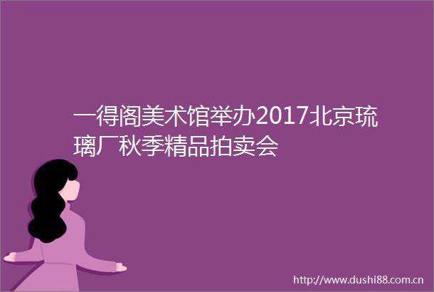 一得阁美术馆举办2017北京琉璃厂秋季精品拍卖会