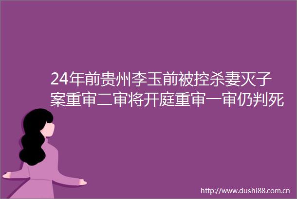 24年前贵州李玉前被控杀妻灭子案重审二审将开庭重审一审仍判死缓