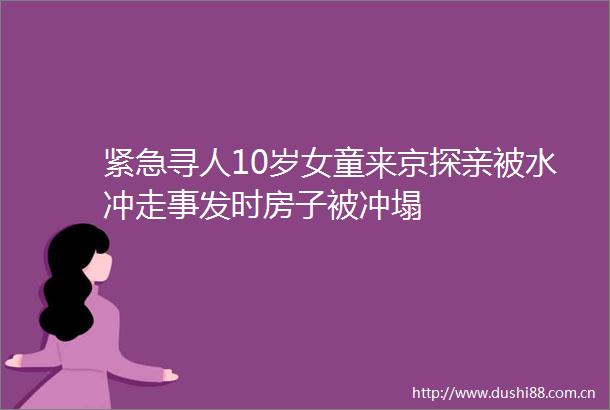 紧急寻人10岁女童来京探亲被水冲走事发时房子被冲塌