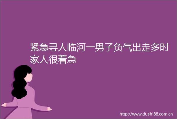 紧急寻人临河一男子负气出走多时家人很着急