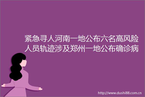 紧急寻人河南一地公布六名高风险人员轨迹涉及郑州一地公布确诊病例密接者轨迹