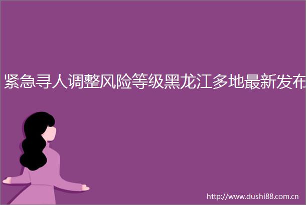 紧急寻人调整风险等级黑龙江多地最新发布