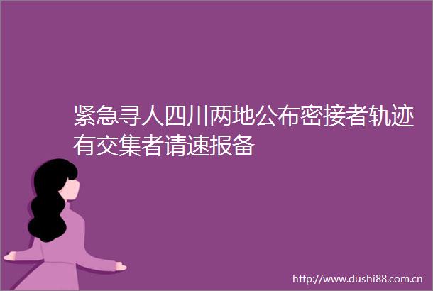 紧急寻人四川两地公布密接者轨迹有交集者请速报备