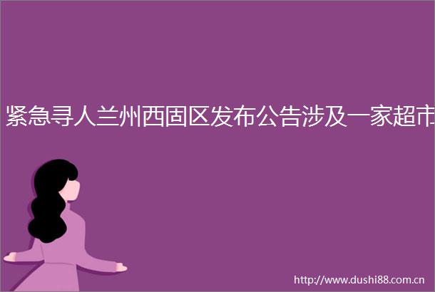 紧急寻人兰州西固区发布公告涉及一家超市