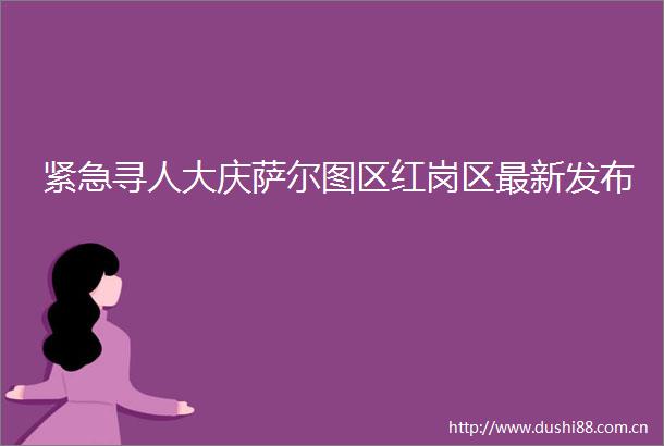 紧急寻人大庆萨尔图区红岗区最新发布