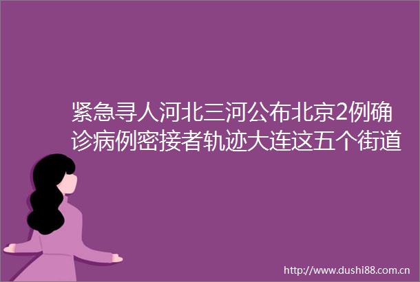 紧急寻人河北三河公布北京2例确诊病例密接者轨迹大连这五个街道居民尽量不要外出helliphellip最新消息
