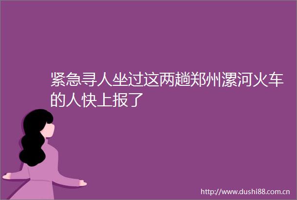 紧急寻人坐过这两趟郑州漯河火车的人快上报了
